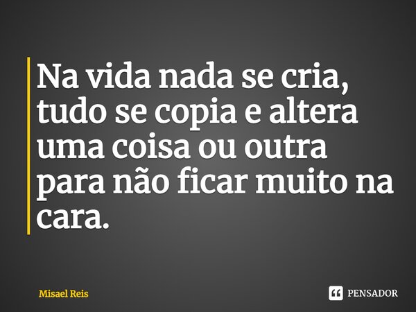 ⁠Na vida nada se cria, tudo se copia e altera uma coisa ou outra para não ficar muito na cara.... Frase de Misael Reis.