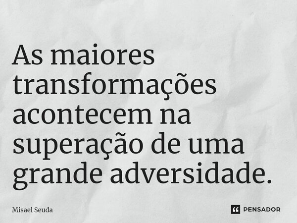 ⁠As maiores transformações acontecem na superação de uma grande adversidade.... Frase de Misael Seuda.