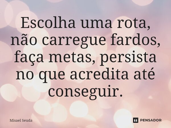 ⁠Escolha uma rota, não carregue fardos, faça metas, persista no que acredita até conseguir.... Frase de Misael Seuda.