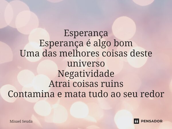 ⁠Esperança Esperança é algo bom Uma das melhores coisas deste universo Negatividade Atrai coisas ruins Contamina e mata tudo ao seu redor... Frase de Misael Seuda.
