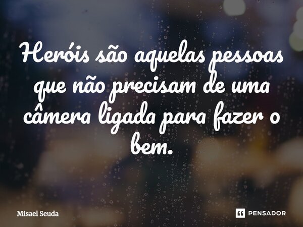 ⁠Heróis são aquelas pessoas que não precisam de uma câmera ligada para fazer o bem.... Frase de Misael Seuda.