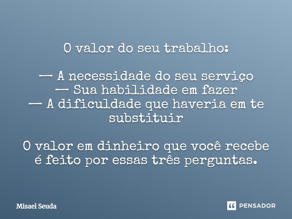 ⁠O valor do seu trabalho: — A necessidade do seu serviço — Sua habilidade em fazer — A dificuldade que haveria em te substituir O valor em dinheiro que você rec... Frase de Misael Seuda.