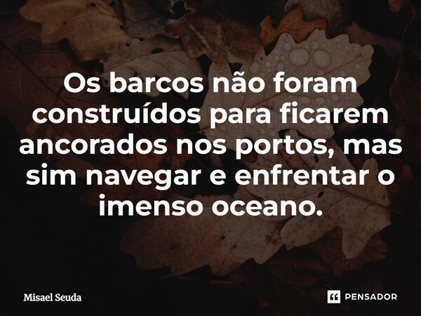 ⁠Os barcos não foram construídos para ficarem ancorados nos portos, mas sim navegar e enfrentar o imenso oceano.... Frase de Misael Seuda.