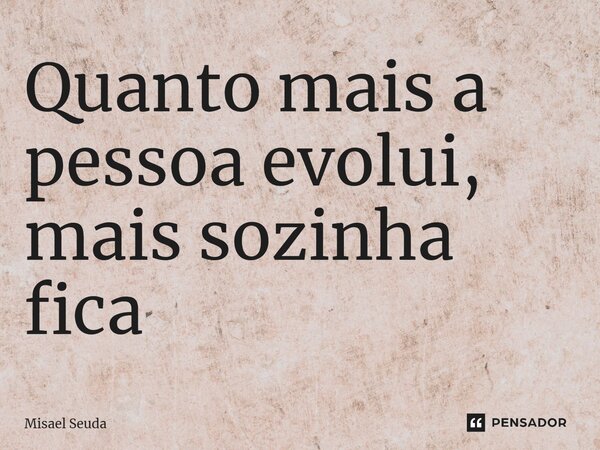 ⁠Quanto mais a pessoa evolui, mais sozinha fica... Frase de Misael Seuda.