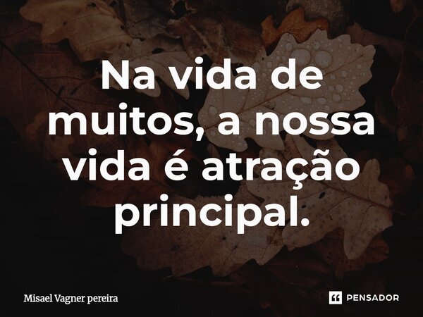 ⁠Na vida de muitos, a nossa vida é atração principal.... Frase de Misael Vagner pereira.
