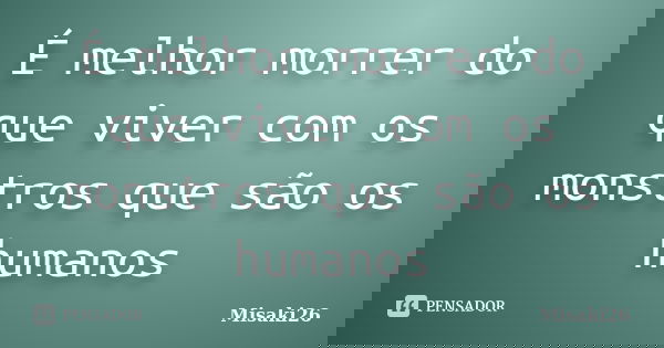 É melhor morrer do que viver com os monstros que são os humanos... Frase de Misaki26.