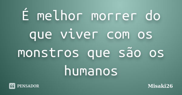 É melhor morrer do que viver com os monstros que são os humanos... Frase de Misaki26.