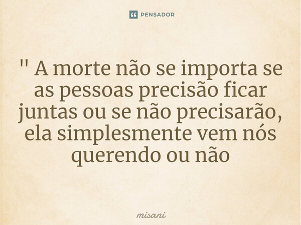 ⁠" A morte não se importa se as pessoas precisão ficar juntas ou se não precisarão, ela simplesmente vem nós querendo ou não... Frase de misani.