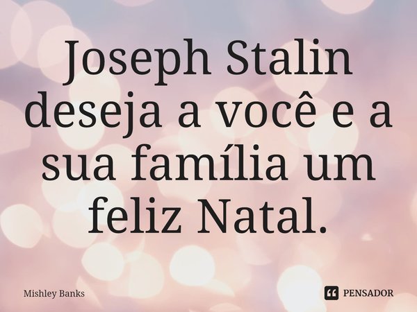 ⁠Joseph Stalin deseja a você e a sua família um feliz Natal.... Frase de Mishley Banks.