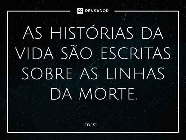 ⁠As histórias da vida são escritas sobre as linhas da morte.... Frase de m.isi_.