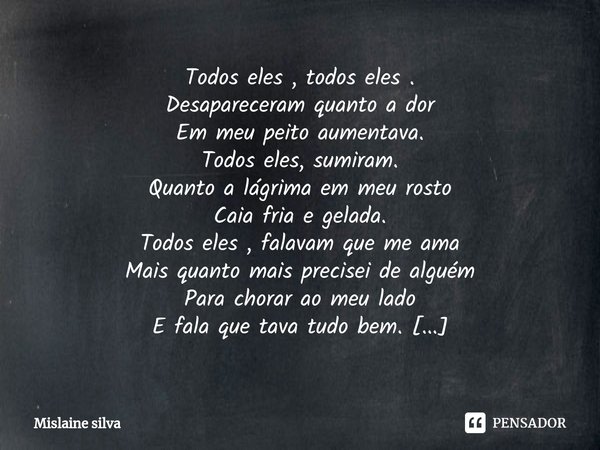 ⁠Todos eles , todos eles .
Desapareceram quanto a dor
Em meu peito aumentava.
Todos eles, sumiram.
Quanto a lágrima em meu rosto
Caia fria e gelada.
Todos eles ... Frase de Mislaine silva.