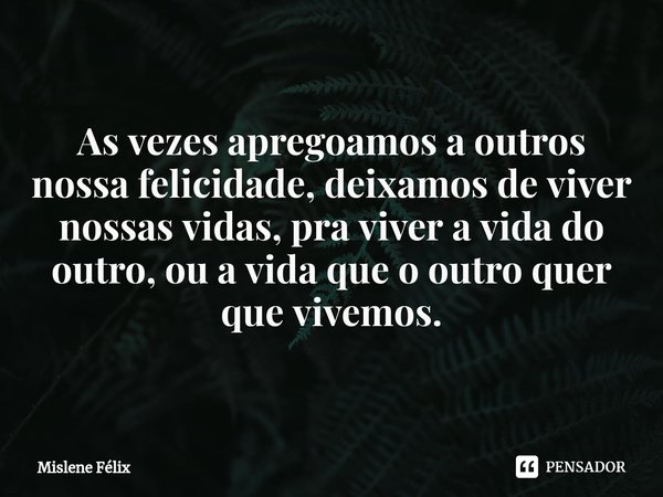 ⁠
As vezes apregoamos a outros nossa felicidade, deixamos de viver nossas vidas, pra viver a vida do outro, ou a vida que o outro quer que vivemos.... Frase de Mislene Felix.