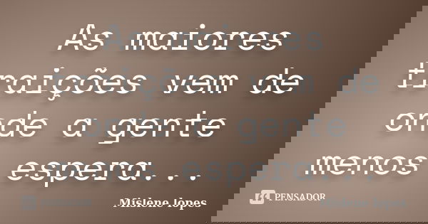 As maiores traições vem de onde a gente menos espera...... Frase de Mislene Lopes.