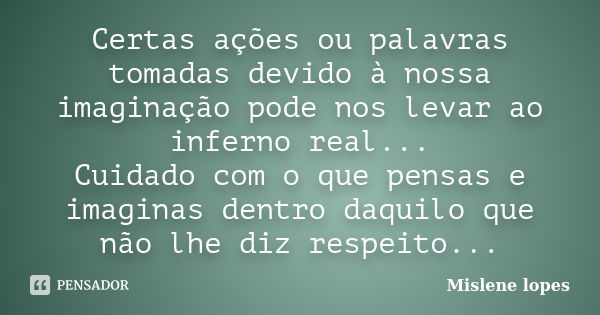 Certas ações ou palavras tomadas devido à nossa imaginação pode nos levar ao inferno real... Cuidado com o que pensas e imaginas dentro daquilo que não lhe diz ... Frase de Mislene Lopes.