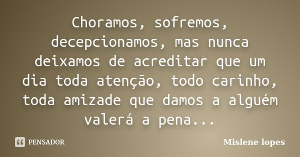 Choramos, sofremos, decepcionamos, mas nunca deixamos de acreditar que um dia toda atenção, todo carinho, toda amizade que damos a alguém valerá a pena...... Frase de Mislene Lopes.