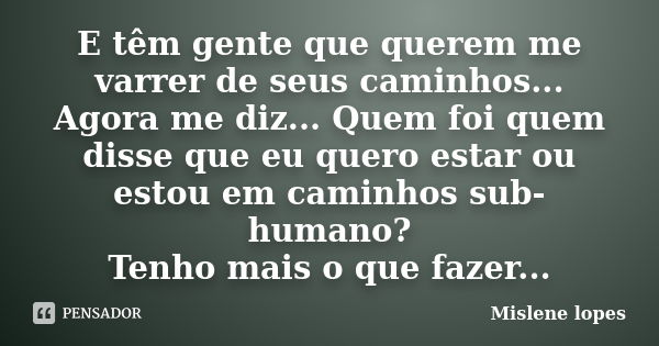 E têm gente que querem me varrer de seus caminhos... Agora me diz... Quem foi quem disse que eu quero estar ou estou em caminhos sub-humano? Tenho mais o que fa... Frase de Mislene Lopes.