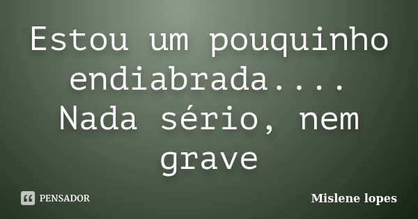 Estou um pouquinho endiabrada.... Nada sério, nem grave... Frase de Mislene Lopes.