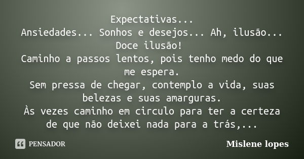 Expectativas... Ansiedades... Sonhos e desejos... Ah, ilusão... Doce ilusão! Caminho a passos lentos, pois tenho medo do que me espera. Sem pressa de chegar, co... Frase de Mislene Lopes.