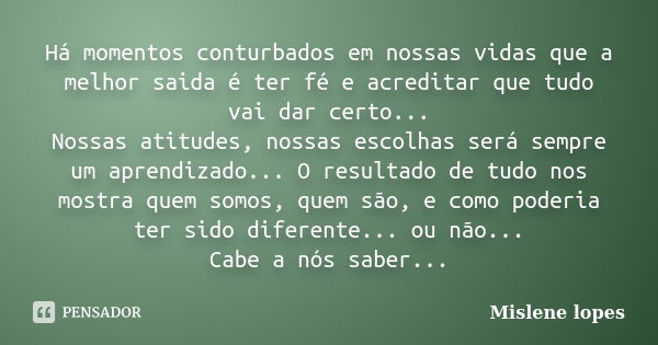 Há momentos conturbados em nossas vidas que a melhor saida é ter fé e acreditar que tudo vai dar certo... Nossas atitudes, nossas escolhas será sempre um aprend... Frase de Mislene Lopes.