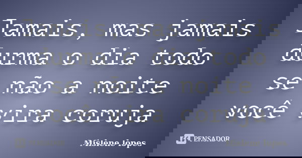 Jamais, mas jamais durma o dia todo se não a noite você vira coruja... Frase de Mislene Lopes.