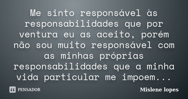 Me sinto responsável às responsabilidades que por ventura eu as aceito, porém não sou muito responsável com as minhas próprias responsabilidades que a minha vid... Frase de Mislene Lopes.