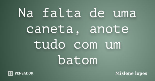 Na falta de uma caneta, anote tudo com um batom... Frase de Mislene Lopes.