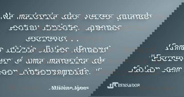 Na maioria das vezes quando estou triste, apenas escrevo... Como dizia Jules Renard "Escrever é uma maneira de falar sem ser interrompido."... Frase de Mislene Lopes.