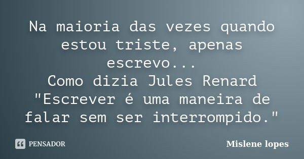 Na maioria das vezes quando estou triste, apenas escrevo... Como dizia Jules Renard "Escrever é uma maneira de falar sem ser interrompido."... Frase de Mislene Lopes.