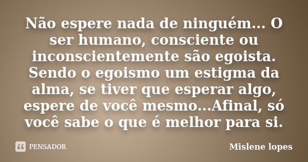 Não espere nada de ninguém... O ser humano, consciente ou inconscientemente são egoista. Sendo o egoismo um estigma da alma, se tiver que esperar algo, espere d... Frase de Mislene Lopes.