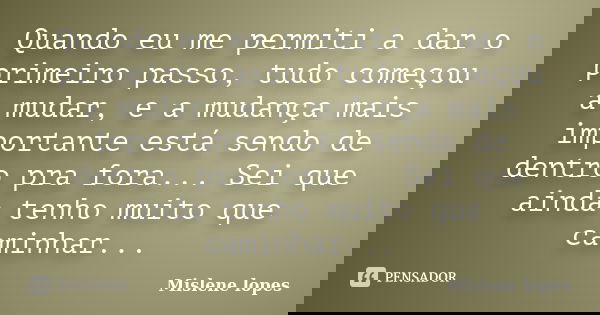 Quando eu me permiti a dar o primeiro passo, tudo começou a mudar, e a mudança mais importante está sendo de dentro pra fora... Sei que ainda tenho muito que ca... Frase de Mislene Lopes.