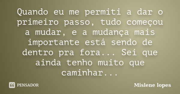 Quando eu me permiti a dar o primeiro passo, tudo começou a mudar, e a mudança mais importante está sendo de dentro pra fora... Sei que ainda tenho muito que ca... Frase de Mislene Lopes.