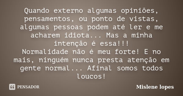 Quando externo algumas opiniões, pensamentos, ou ponto de vistas, algumas pessoas podem até ler e me acharem idiota... Mas a minha intenção é essa!!! Normalidad... Frase de Mislene Lopes.