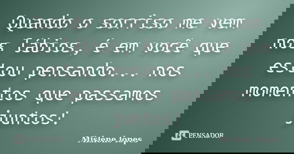 Quando o sorriso me vem nos lábios, é em você que estou pensando... nos momentos que passamos juntos!... Frase de Mislene Lopes.