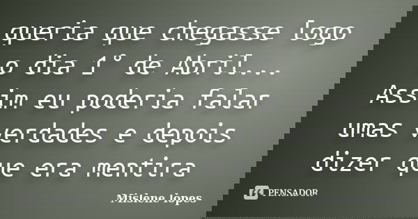 queria que chegasse logo o dia 1° de Abril... Assim eu poderia falar umas verdades e depois dizer que era mentira... Frase de Mislene Lopes.