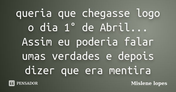 queria que chegasse logo o dia 1° de Abril... Assim eu poderia falar umas verdades e depois dizer que era mentira... Frase de Mislene Lopes.