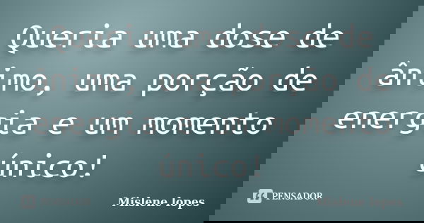Queria uma dose de ânimo, uma porção de energia e um momento único!... Frase de Mislene Lopes.