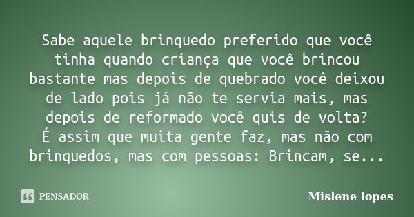 Sabe aquele brinquedo preferido que você tinha quando criança que você brincou bastante mas depois de quebrado você deixou de lado pois já não te servia mais, m... Frase de Mislene Lopes.