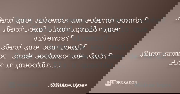 Será que vivemos um eterno sonho? Será real tudo aquilo que vivemos? Será que sou real? Quem somos, onde estamos de fato? Eis a questão...... Frase de Mislene Lopes.