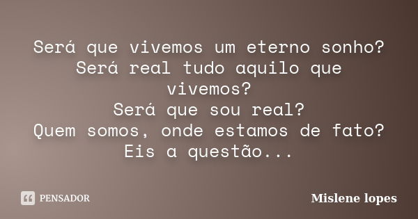 Será que vivemos um eterno sonho? Será real tudo aquilo que vivemos? Será que sou real? Quem somos, onde estamos de fato? Eis a questão...... Frase de Mislene Lopes.