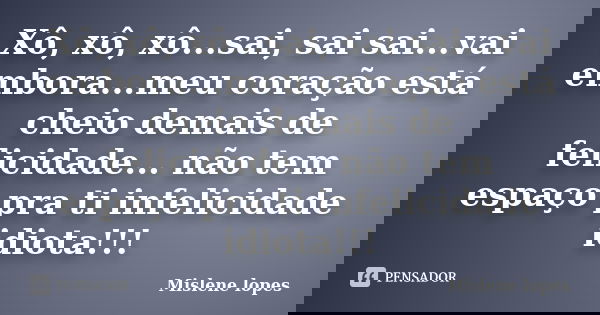 Xô, xô, xô...sai, sai sai...vai embora...meu coração está cheio demais de felicidade... não tem espaço pra ti infelicidade idiota!!!... Frase de Mislene Lopes.