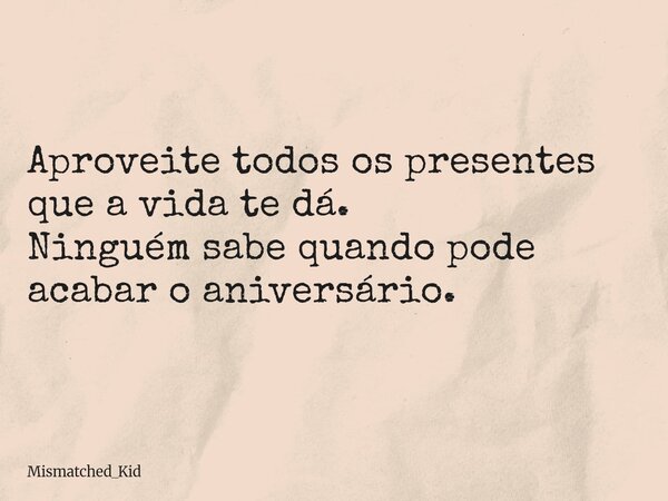 Aproveite todos os presentes que a vida te dá. Ninguém sabe quando pode acabar o aniversário.... Frase de Mismatched_Kid.