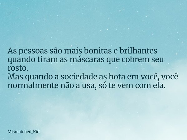 As pessoas são mais bonitas e brilhantes quando tiram as máscaras que cobrem seu rosto. Mas quando a sociedade as bota em você, você normalmente não a usa, só t... Frase de Mismatched_Kid.