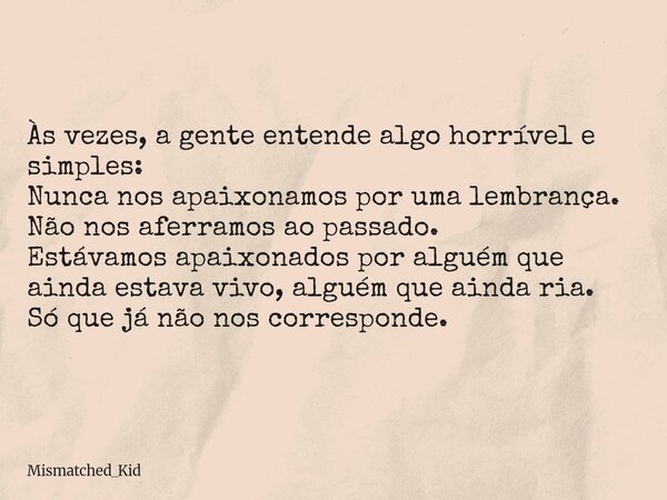 Às vezes, a gente entende algo horrível e simples: Nunca nos apaixonamos por uma lembrança. Não nos aferramos ao passado. Estávamos apaixonados por alguém que a... Frase de Mismatched_Kid.