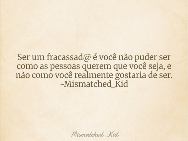 Ser um fracassad@ é você não puder ser como as pessoas querem que você seja, e não como você realmente gostaria de ser. -Mismatched_Kid... Frase de Mismatched_Kid.