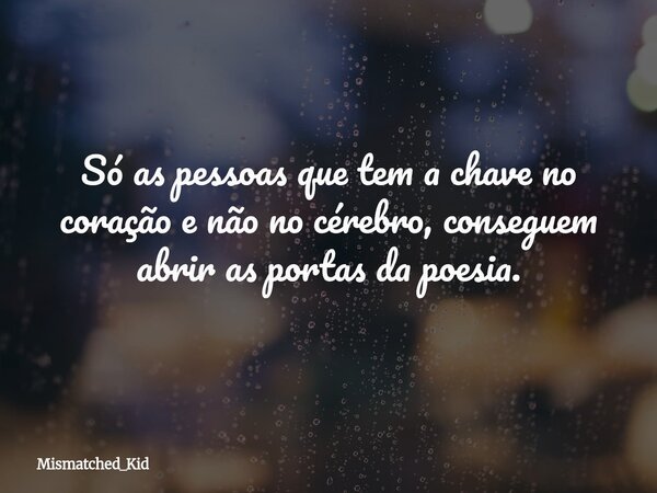 Só as pessoas que tem a chave no coração e não no cérebro, conseguem abrir as portas da poesia.... Frase de Mismatched_Kid.