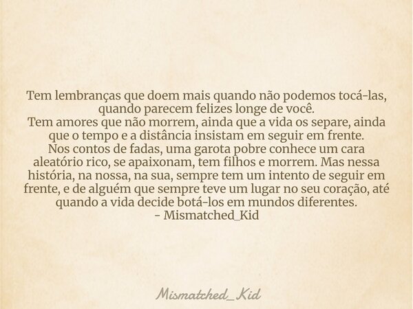 Tem lembranças que doem mais quando não podemos tocá-las, quando parecem felizes longe de você. Tem amores que não morrem, ainda que a vida os separe, ainda que... Frase de Mismatched_Kid.