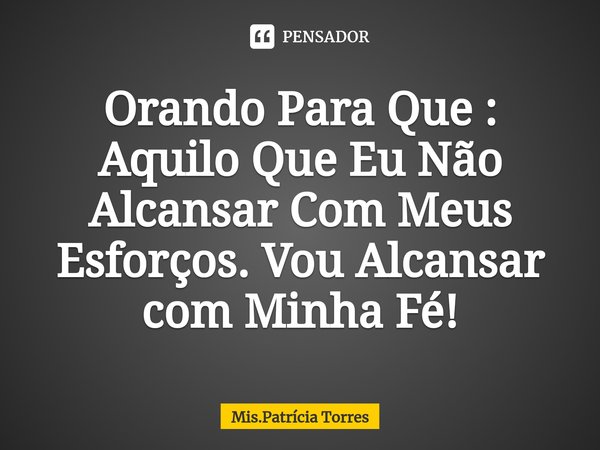 Orando Para Que :⁠ Aquilo Que Eu Não Alcansar Com Meus Esforços. Vou Alcansar com Minha Fé!... Frase de Mis.Patricia Torres.