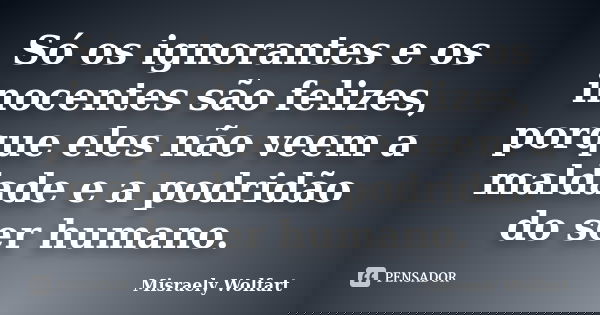 Só os ignorantes e os inocentes são felizes, porque eles não veem a maldade e a podridão do ser humano.... Frase de Misraely Wolfart.