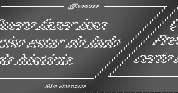 Quero fazer isso. Preciso estar do lado certo da história.... Frase de Miss Americana.