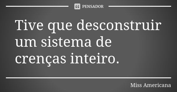 Tive que desconstruir um sistema de crenças inteiro.... Frase de Miss Americana.